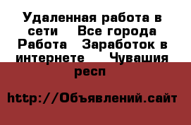 Удаленная работа в сети. - Все города Работа » Заработок в интернете   . Чувашия респ.